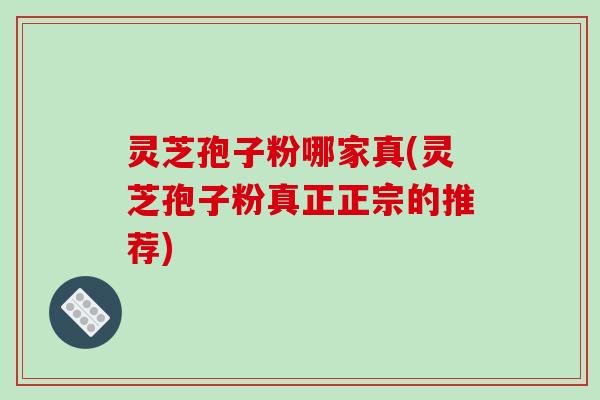灵芝孢子粉哪家真(灵芝孢子粉真正正宗的推荐)