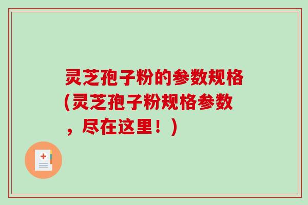 灵芝孢子粉的参数规格(灵芝孢子粉规格参数，尽在这里！)