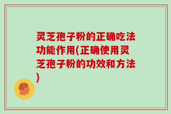 灵芝孢子粉的正确吃法功能作用(正确使用灵芝孢子粉的功效和方法)