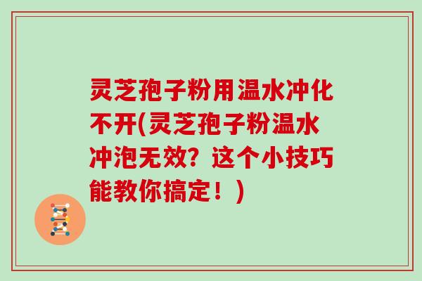 灵芝孢子粉用温水冲化不开(灵芝孢子粉温水冲泡无效？这个小技巧能教你搞定！)