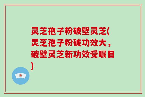 灵芝孢子粉破壁灵芝(灵芝孢子粉破功效大，破壁灵芝新功效受瞩目)