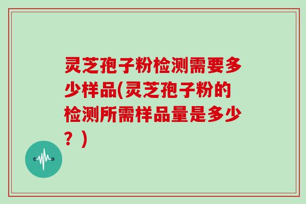 灵芝孢子粉检测需要多少样品(灵芝孢子粉的检测所需样品量是多少？)