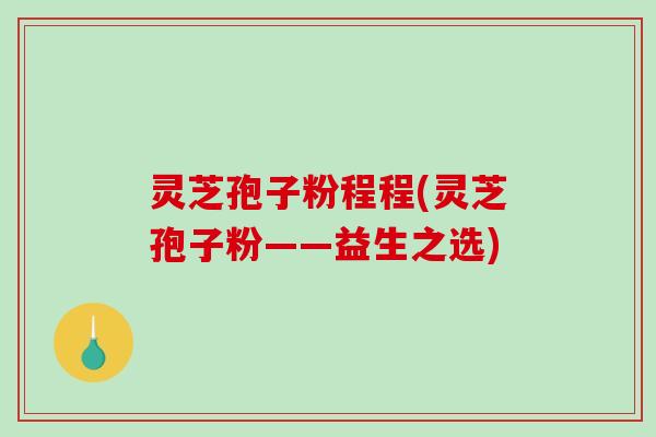 灵芝孢子粉程程(灵芝孢子粉——益生之选)