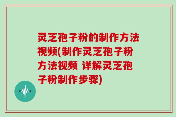 灵芝孢子粉的制作方法视频(制作灵芝孢子粉方法视频 详解灵芝孢子粉制作步骤)