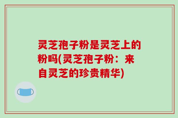 灵芝孢子粉是灵芝上的粉吗(灵芝孢子粉：来自灵芝的珍贵精华)