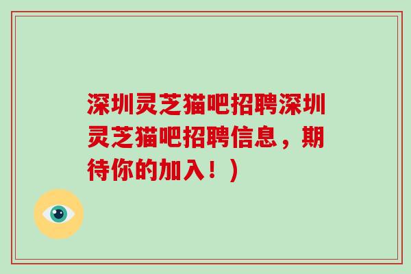 深圳灵芝猫吧招聘深圳灵芝猫吧招聘信息，期待你的加入！)