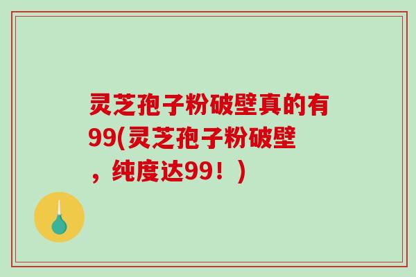 灵芝孢子粉破壁真的有99(灵芝孢子粉破壁，纯度达99！)