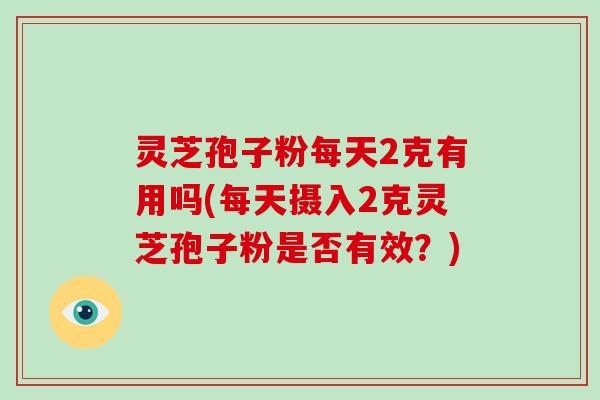 灵芝孢子粉每天2克有用吗(每天摄入2克灵芝孢子粉是否有效？)