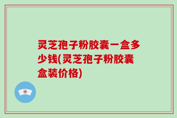 灵芝孢子粉胶囊一盒多少钱(灵芝孢子粉胶囊盒装价格)