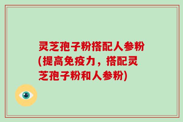 灵芝孢子粉搭配人参粉(提高免疫力，搭配灵芝孢子粉和人参粉)