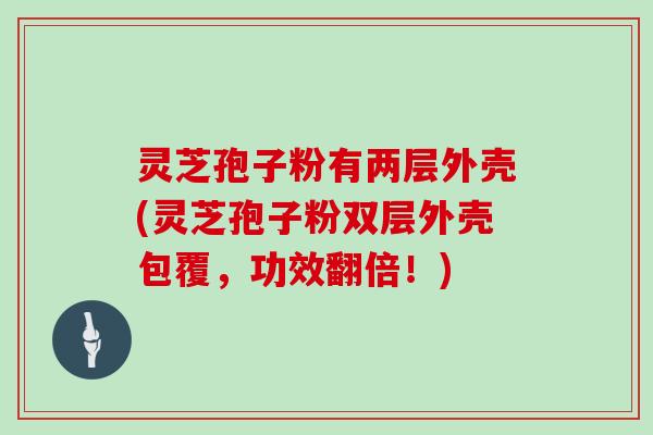 灵芝孢子粉有两层外壳(灵芝孢子粉双层外壳包覆，功效翻倍！)