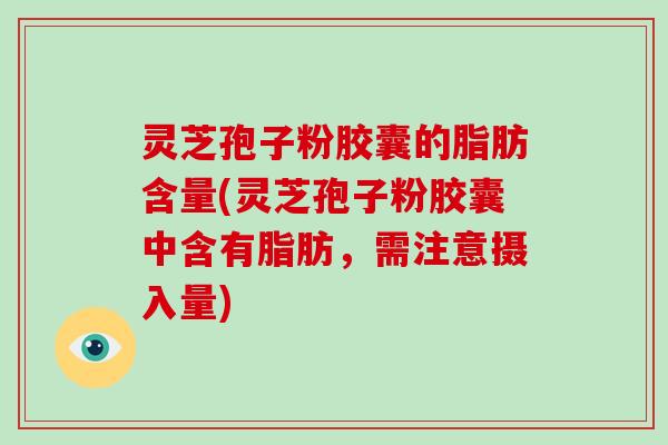 灵芝孢子粉胶囊的脂肪含量(灵芝孢子粉胶囊中含有脂肪，需注意摄入量)