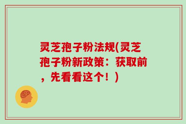 灵芝孢子粉法规(灵芝孢子粉新政策：获取前，先看看这个！)