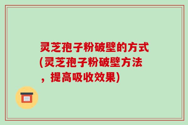 灵芝孢子粉破壁的方式(灵芝孢子粉破壁方法，提高吸收效果)