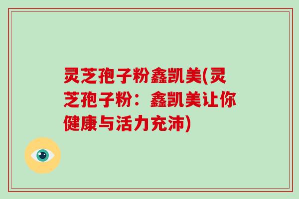 灵芝孢子粉鑫凯美(灵芝孢子粉：鑫凯美让你健康与活力充沛)