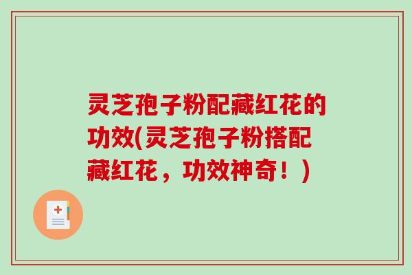 灵芝孢子粉配藏红花的功效(灵芝孢子粉搭配藏红花，功效神奇！)