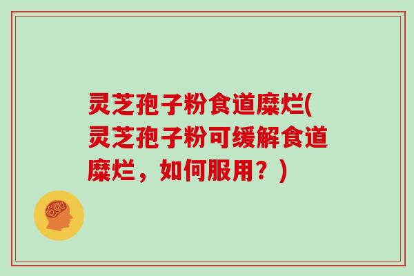灵芝孢子粉食道糜烂(灵芝孢子粉可缓解食道糜烂，如何服用？)