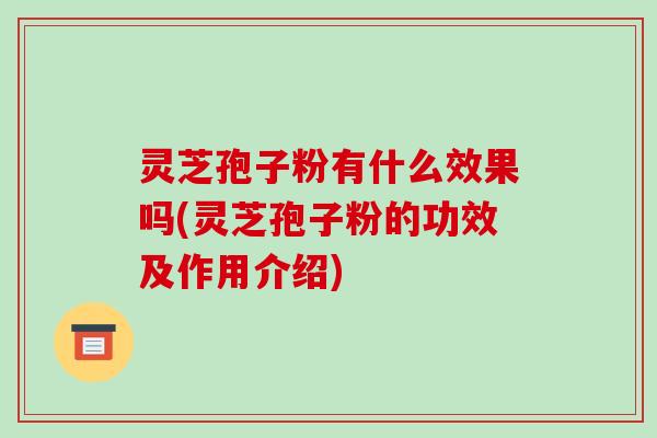 灵芝孢子粉有什么效果吗(灵芝孢子粉的功效及作用介绍)