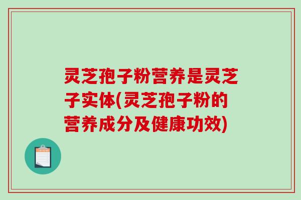灵芝孢子粉营养是灵芝子实体(灵芝孢子粉的营养成分及健康功效)