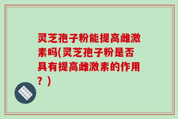 灵芝孢子粉能提高雌激素吗(灵芝孢子粉是否具有提高雌激素的作用？)