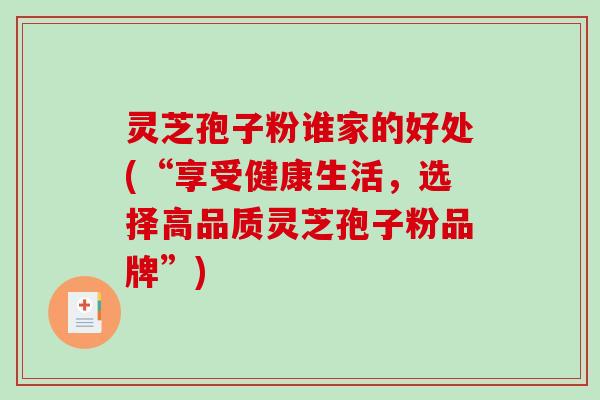 灵芝孢子粉谁家的好处(“享受健康生活，选择高品质灵芝孢子粉品牌”)