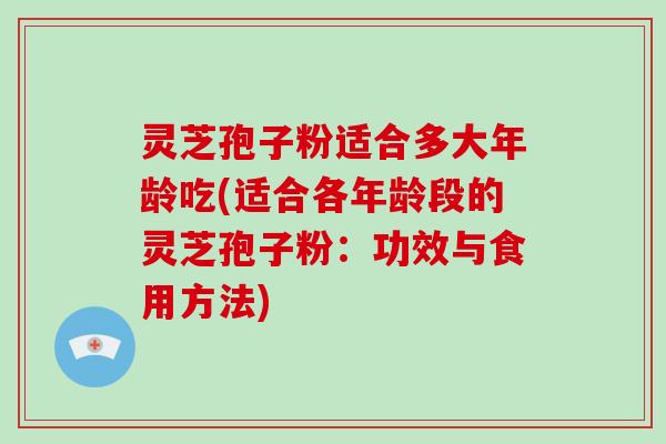 灵芝孢子粉适合多大年龄吃(适合各年龄段的灵芝孢子粉：功效与食用方法)