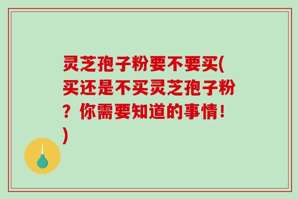 灵芝孢子粉要不要买(买还是不买灵芝孢子粉？你需要知道的事情！)