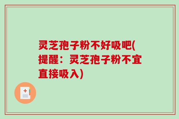 灵芝孢子粉不好吸吧(提醒：灵芝孢子粉不宜直接吸入)