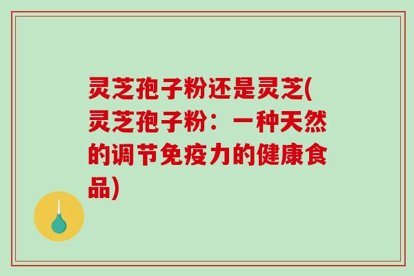 灵芝孢子粉还是灵芝(灵芝孢子粉：一种天然的调节免疫力的健康食品)