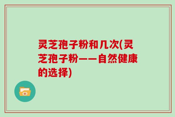 灵芝孢子粉和几次(灵芝孢子粉——自然健康的选择)