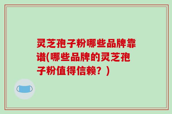 灵芝孢子粉哪些品牌靠谱(哪些品牌的灵芝孢子粉值得信赖？)