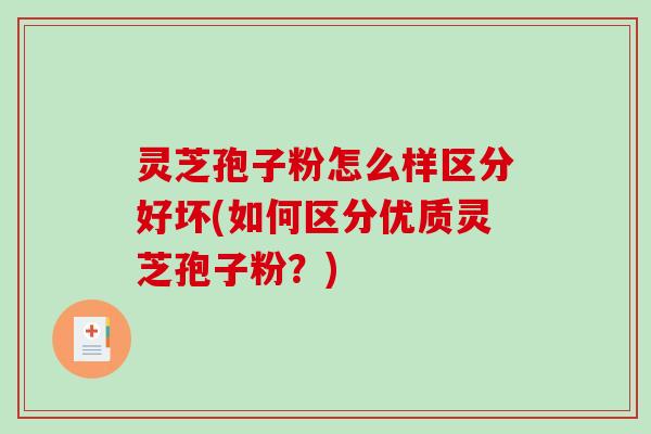 灵芝孢子粉怎么样区分好坏(如何区分优质灵芝孢子粉？)