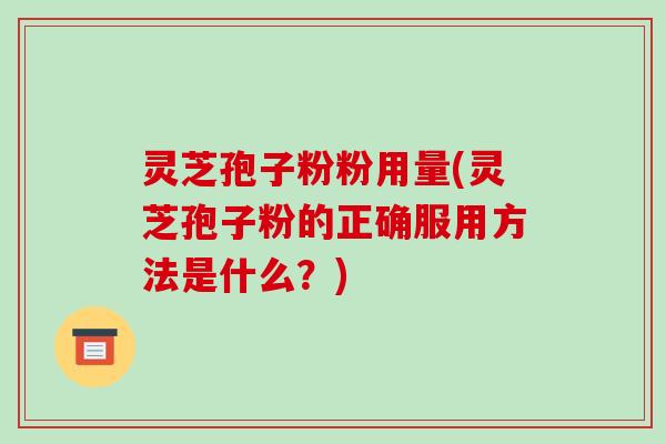 灵芝孢子粉粉用量(灵芝孢子粉的正确服用方法是什么？)