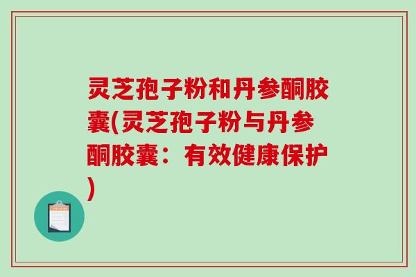 灵芝孢子粉和丹参酮胶囊(灵芝孢子粉与丹参酮胶囊：有效健康保护)