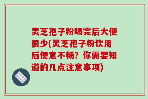 灵芝孢子粉喝完后大便很少(灵芝孢子粉饮用后便意不畅？你需要知道的几点注意事项)