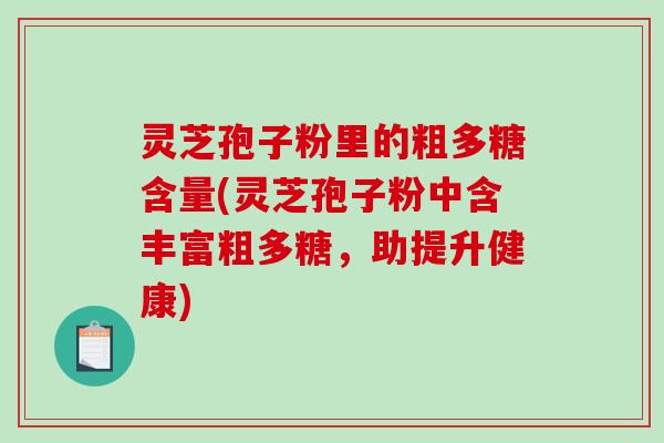 灵芝孢子粉里的粗多糖含量(灵芝孢子粉中含丰富粗多糖，助提升健康)