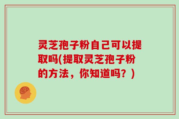 灵芝孢子粉自己可以提取吗(提取灵芝孢子粉的方法，你知道吗？)
