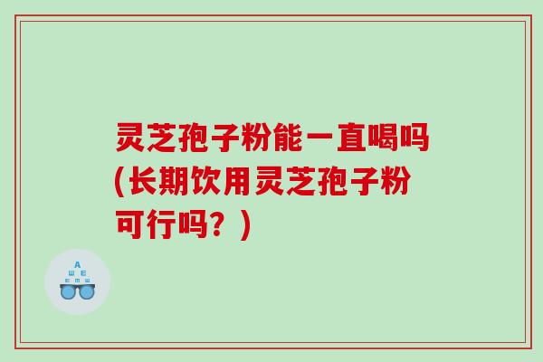 灵芝孢子粉能一直喝吗(长期饮用灵芝孢子粉可行吗？)
