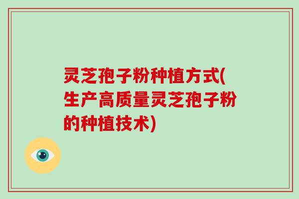 灵芝孢子粉种植方式(生产高质量灵芝孢子粉的种植技术)