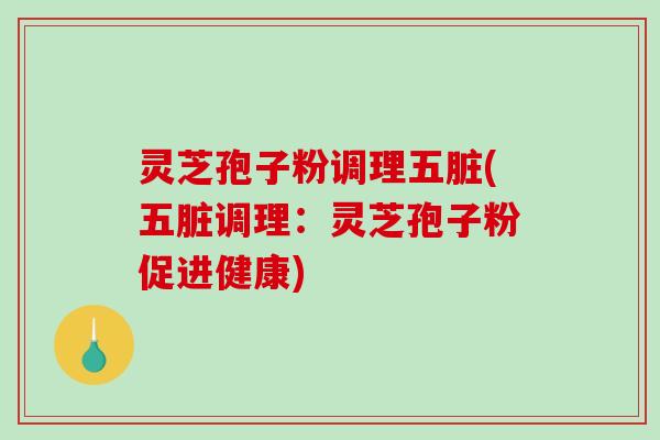 灵芝孢子粉调理五脏(五脏调理：灵芝孢子粉促进健康)