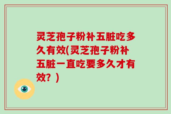灵芝孢子粉补五脏吃多久有效(灵芝孢子粉补五脏一直吃要多久才有效？)