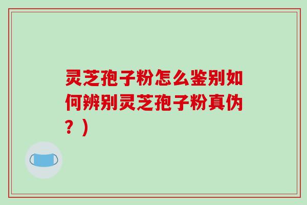 灵芝孢子粉怎么鉴别如何辨别灵芝孢子粉真伪？)
