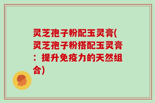 灵芝孢子粉配玉灵膏(灵芝孢子粉搭配玉灵膏：提升免疫力的天然组合)
