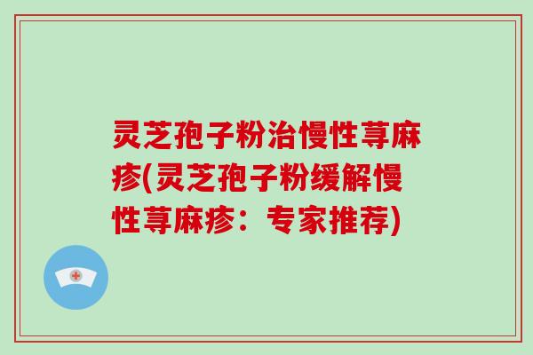 灵芝孢子粉慢性荨麻疹(灵芝孢子粉缓解慢性荨麻疹：专家推荐)
