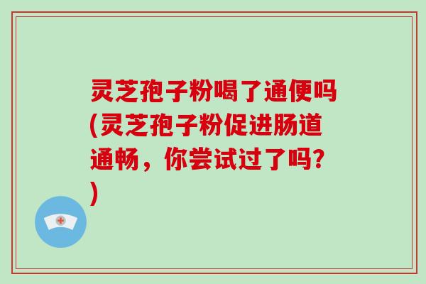 灵芝孢子粉喝了通便吗(灵芝孢子粉促进肠道通畅，你尝试过了吗？)
