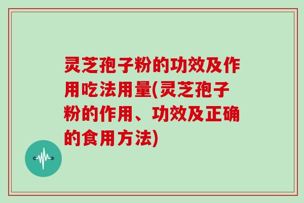 灵芝孢子粉的功效及作用吃法用量(灵芝孢子粉的作用、功效及正确的食用方法)