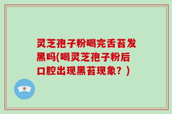 灵芝孢子粉喝完舌苔发黑吗(喝灵芝孢子粉后口腔出现黑苔现象？)