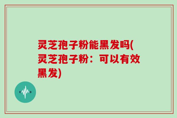 灵芝孢子粉能黑发吗(灵芝孢子粉：可以有效黑发)