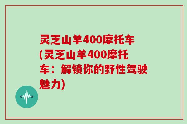 灵芝山羊400摩托车(灵芝山羊400摩托车：解锁你的野性驾驶魅力)