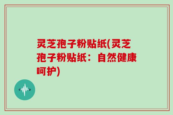灵芝孢子粉贴纸(灵芝孢子粉贴纸：自然健康呵护)